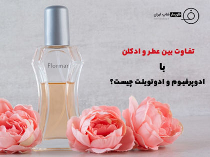 تفاوت عطر و ادکلن با ادوپرفیوم و ادوتویلت چیست؟